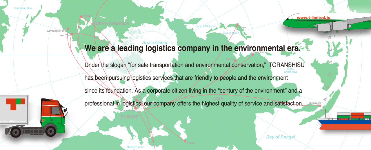 We are a leading logistics company in the environmental era. Under the slogan “for safe transportation and environmental conservation,” TORANSHISU has been pursuing lodistics services that are friendly to people and the environment since its foundation. As a corporate citizen living in the “century of the envionment” and a professional in logistics, our company offers the highest quality of service and satisfaction.